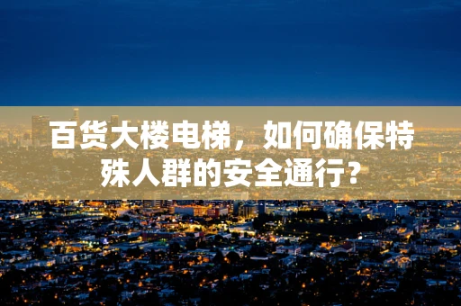 百货大楼电梯，如何确保特殊人群的安全通行？