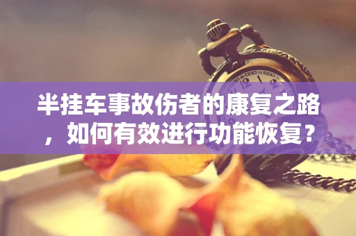 半挂车事故伤者的康复之路，如何有效进行功能恢复？