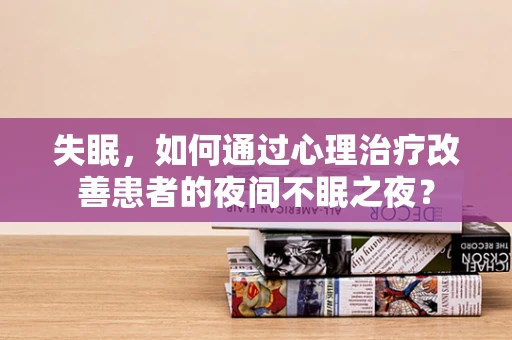 失眠，如何通过心理治疗改善患者的夜间不眠之夜？