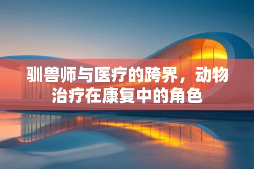 驯兽师与医疗的跨界，动物治疗在康复中的角色
