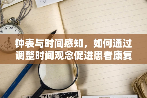 钟表与时间感知，如何通过调整时间观念促进患者康复？