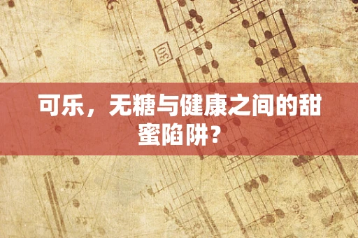 可乐，无糖与健康之间的甜蜜陷阱？