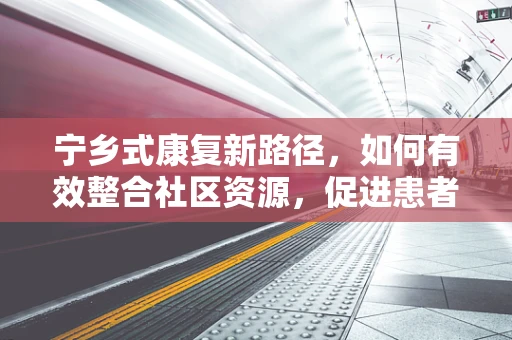 宁乡式康复新路径，如何有效整合社区资源，促进患者居家康复？