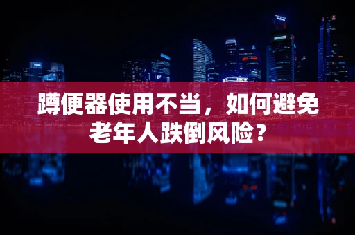 蹲便器使用不当，如何避免老年人跌倒风险？