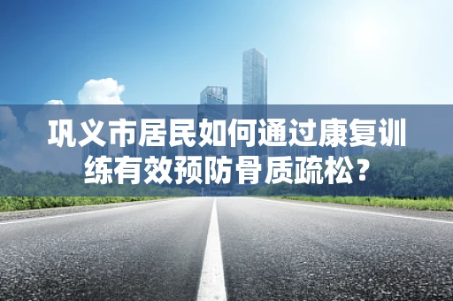 巩义市居民如何通过康复训练有效预防骨质疏松？