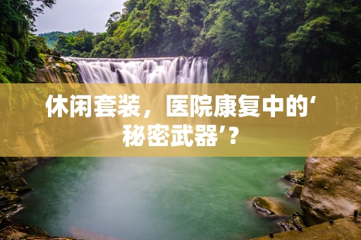 休闲套装，医院康复中的‘秘密武器’？