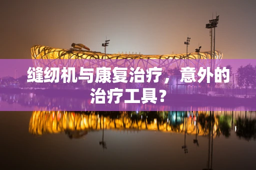 缝纫机与康复治疗，意外的治疗工具？
