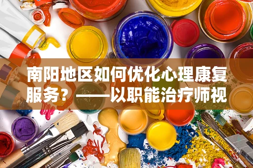 南阳地区如何优化心理康复服务？——以职能治疗师视角的探索