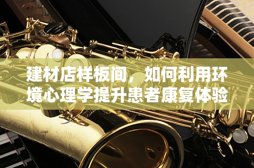 建材店样板间，如何利用环境心理学提升患者康复体验？