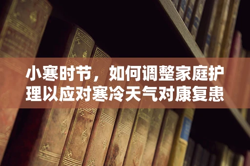 小寒时节，如何调整家庭护理以应对寒冷天气对康复患者的影响？
