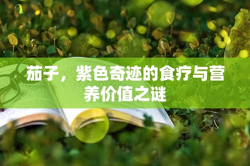 茄子，紫色奇迹的食疗与营养价值之谜