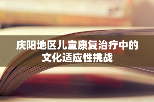 庆阳地区儿童康复治疗中的文化适应性挑战