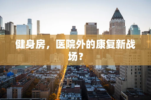 健身房，医院外的康复新战场？