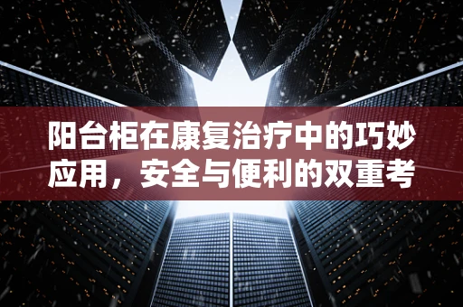 阳台柜在康复治疗中的巧妙应用，安全与便利的双重考量