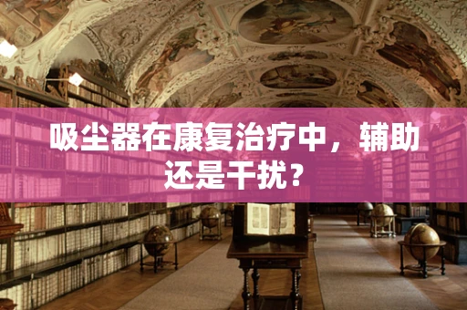 吸尘器在康复治疗中，辅助还是干扰？