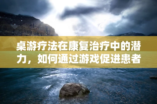 桌游疗法在康复治疗中的潜力，如何通过游戏促进患者社交与认知恢复？