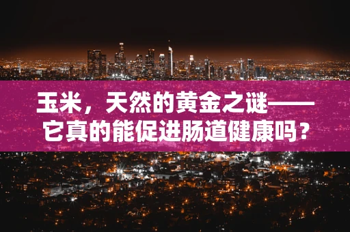 玉米，天然的黄金之谜——它真的能促进肠道健康吗？