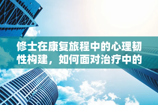修士在康复旅程中的心理韧性构建，如何面对治疗中的挑战？