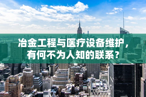 冶金工程与医疗设备维护，有何不为人知的联系？