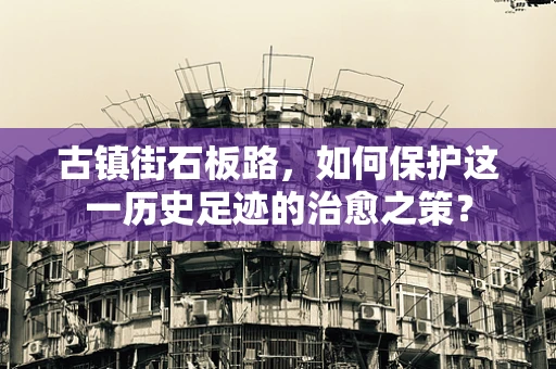 古镇街石板路，如何保护这一历史足迹的治愈之策？