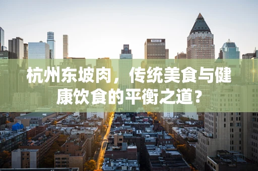 杭州东坡肉，传统美食与健康饮食的平衡之道？