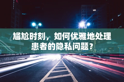 尴尬时刻，如何优雅地处理患者的隐私问题？