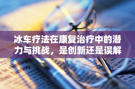 冰车疗法在康复治疗中的潜力与挑战，是创新还是误解？