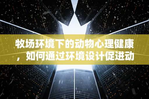 牧场环境下的动物心理健康，如何通过环境设计促进动物福祉？