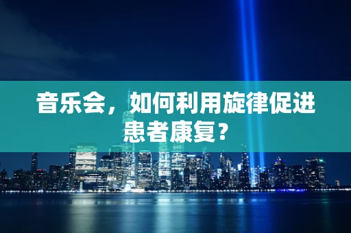 音乐会，如何利用旋律促进患者康复？