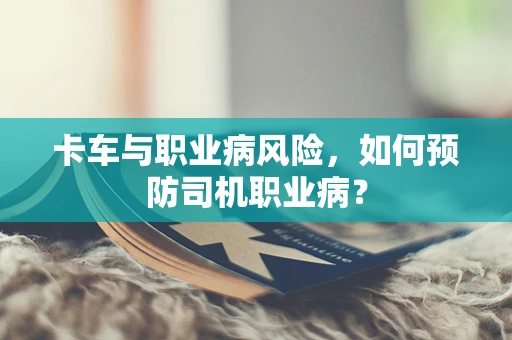 卡车与职业病风险，如何预防司机职业病？