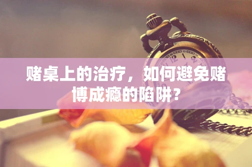 赌桌上的治疗，如何避免赌博成瘾的陷阱？