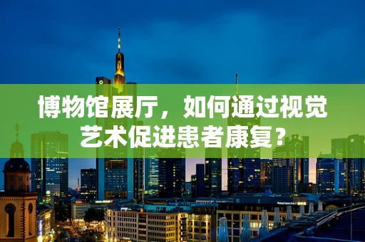 博物馆展厅，如何通过视觉艺术促进患者康复？