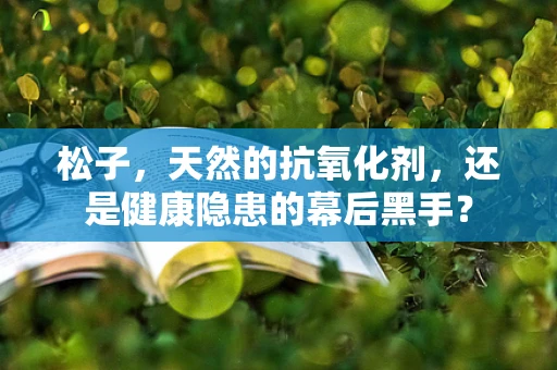 松子，天然的抗氧化剂，还是健康隐患的幕后黑手？