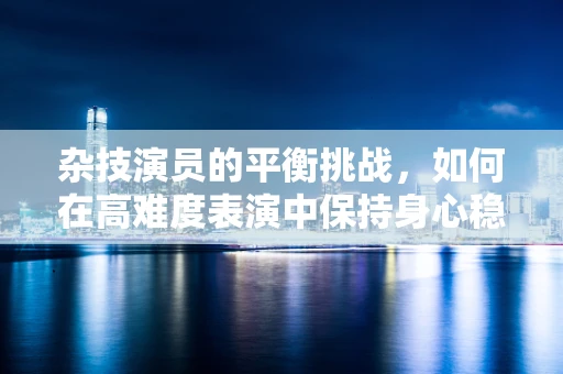 杂技演员的平衡挑战，如何在高难度表演中保持身心稳定？
