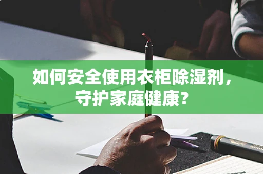 如何安全使用衣柜除湿剂，守护家庭健康？