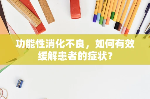 功能性消化不良，如何有效缓解患者的症状？