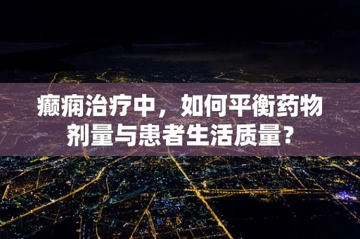 癫痫治疗中，如何平衡药物剂量与患者生活质量？
