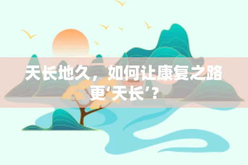 天长地久，如何让康复之路更‘天长’？