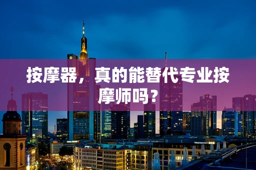 按摩器，真的能替代专业按摩师吗？