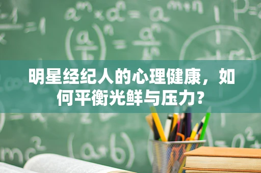 明星经纪人的心理健康，如何平衡光鲜与压力？