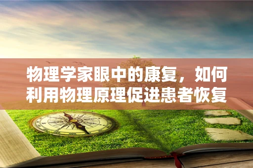 物理学家眼中的康复，如何利用物理原理促进患者恢复？