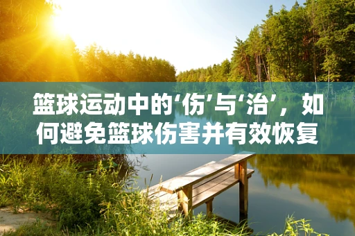 篮球运动中的‘伤’与‘治’，如何避免篮球伤害并有效恢复？