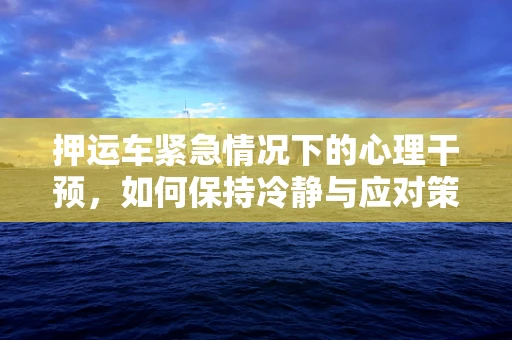 押运车紧急情况下的心理干预，如何保持冷静与应对策略？