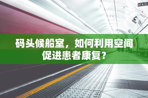 码头候船室，如何利用空间促进患者康复？