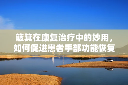 簸箕在康复治疗中的妙用，如何促进患者手部功能恢复？