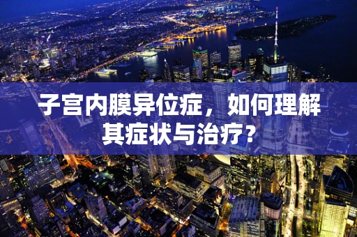子宫内膜异位症，如何理解其症状与治疗？