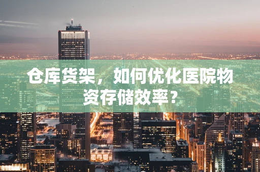 仓库货架，如何优化医院物资存储效率？