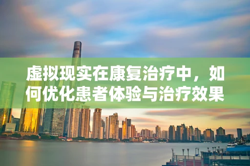 虚拟现实在康复治疗中，如何优化患者体验与治疗效果？