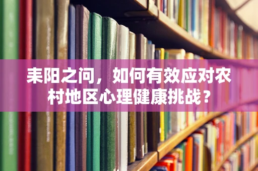 耒阳之问，如何有效应对农村地区心理健康挑战？