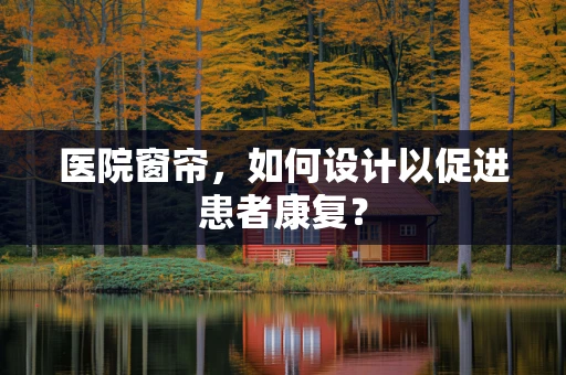 医院窗帘，如何设计以促进患者康复？